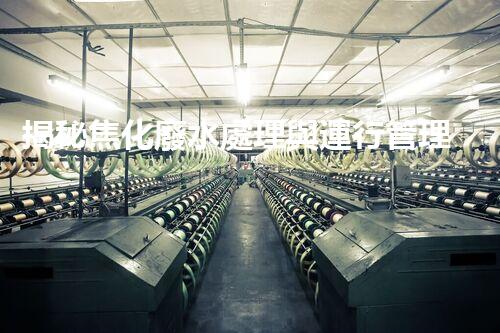 揭秘焦化廢水處理與運行管理的極致挑戰(zhàn)！